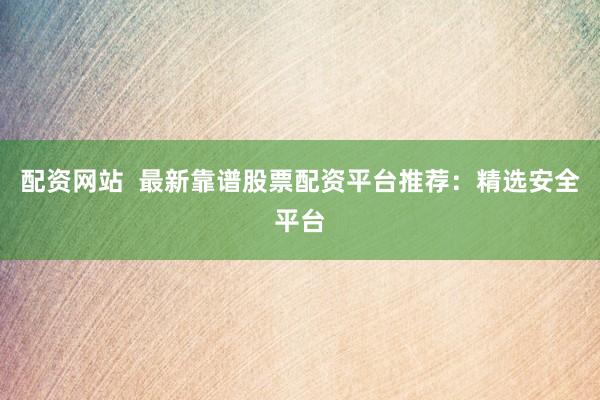 配资网站  最新靠谱股票配资平台推荐：精选安全平台
