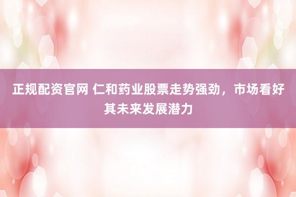 正规配资官网 仁和药业股票走势强劲，市场看好其未来发展潜力