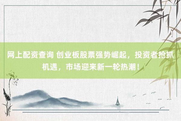 网上配资查询 创业板股票强势崛起，投资者抢抓机遇，市场迎来新一轮热潮！
