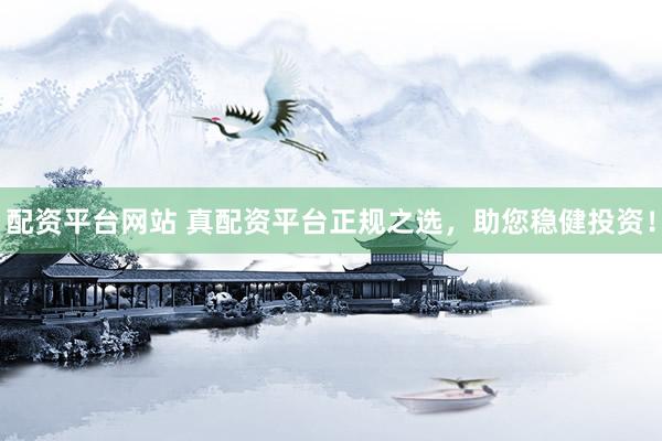 配资平台网站 真配资平台正规之选，助您稳健投资！