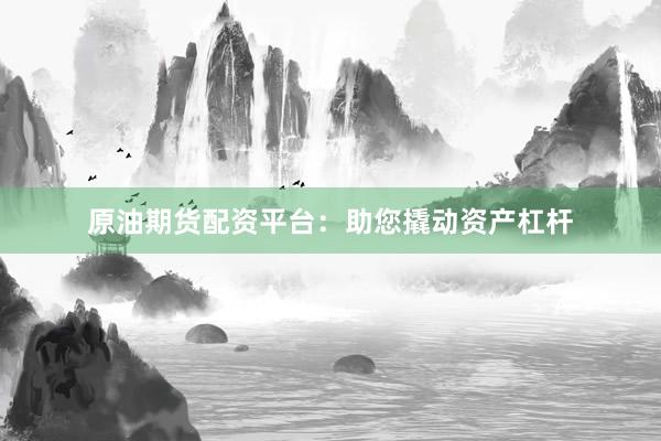 原油期货配资平台：助您撬动资产杠杆