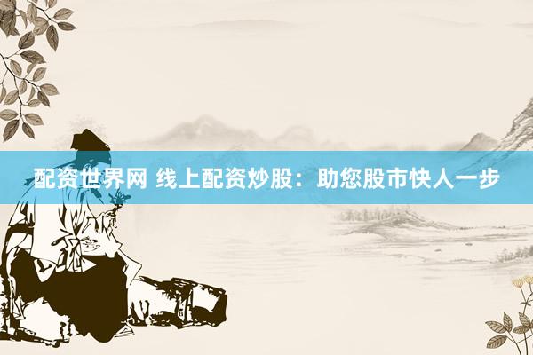 配资世界网 线上配资炒股：助您股市快人一步