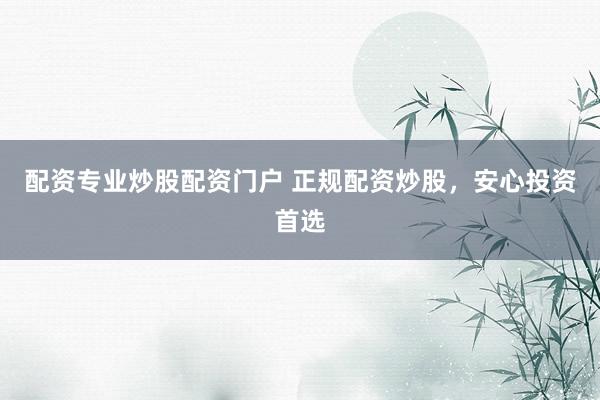 配资专业炒股配资门户 正规配资炒股，安心投资首选