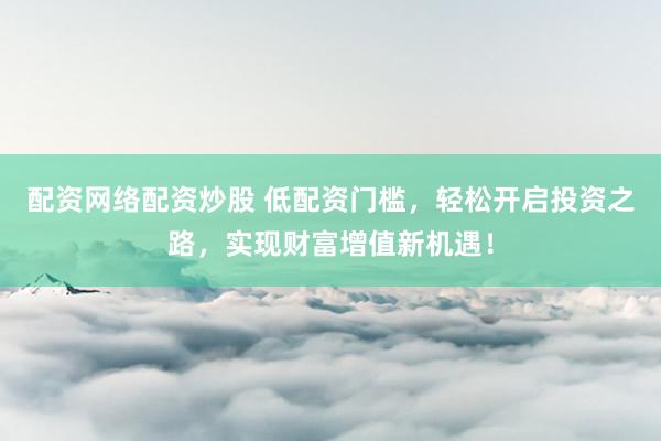配资网络配资炒股 低配资门槛，轻松开启投资之路，实现财富增值新机遇！