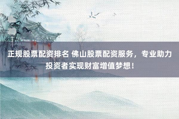 正规股票配资排名 佛山股票配资服务，专业助力投资者实现财富增值梦想！