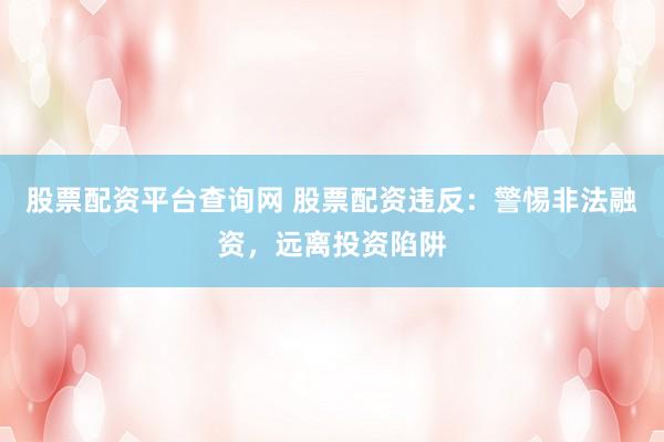 股票配资平台查询网 股票配资违反：警惕非法融资，远离投资陷阱