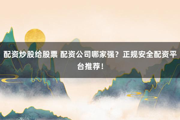 配资炒股给股票 配资公司哪家强？正规安全配资平台推荐！