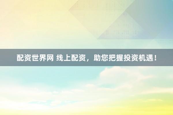 配资世界网 线上配资，助您把握投资机遇！