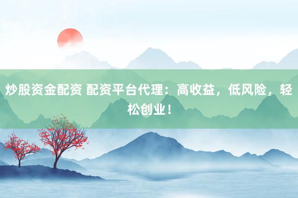 炒股资金配资 配资平台代理：高收益，低风险，轻松创业！