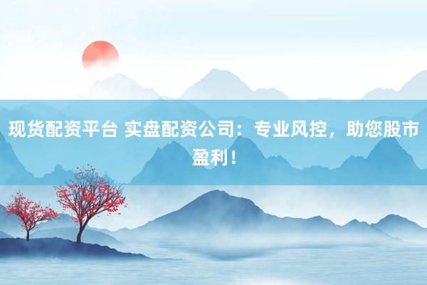现货配资平台 实盘配资公司：专业风控，助您股市盈利！