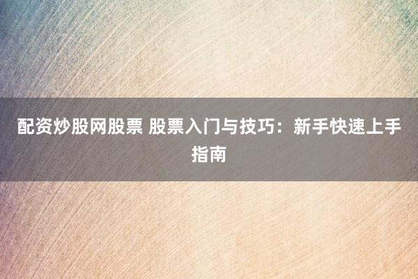 配资炒股网股票 股票入门与技巧：新手快速上手指南