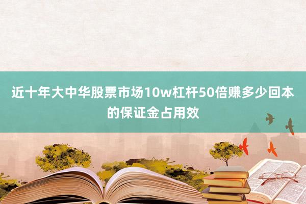 近十年大中华股票市场10w杠杆50倍赚多少回本的保证金占用效