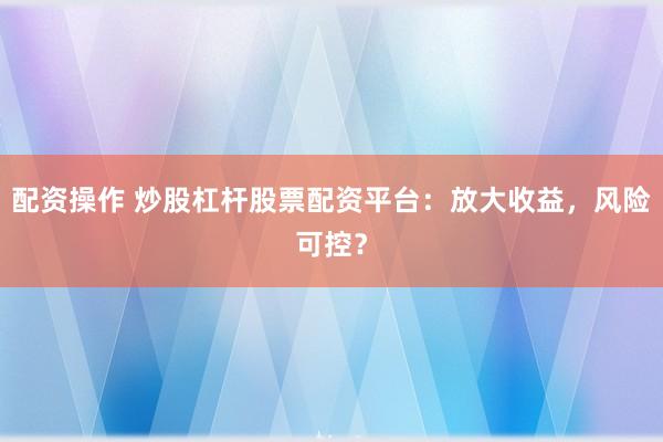 配资操作 炒股杠杆股票配资平台：放大收益，风险可控？