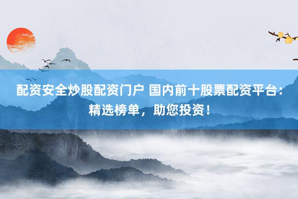 配资安全炒股配资门户 国内前十股票配资平台：精选榜单，助您投资！