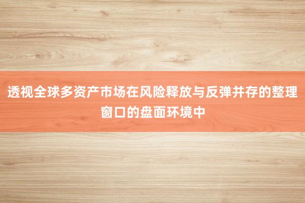 透视全球多资产市场在风险释放与反弹并存的整理窗口的盘面环境中