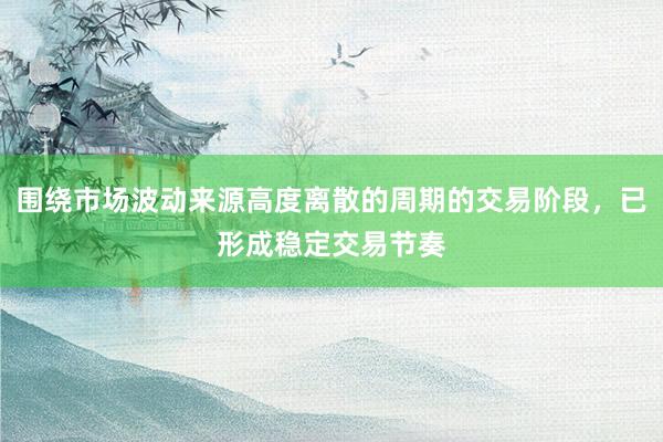 围绕市场波动来源高度离散的周期的交易阶段，已形成稳定交易节奏