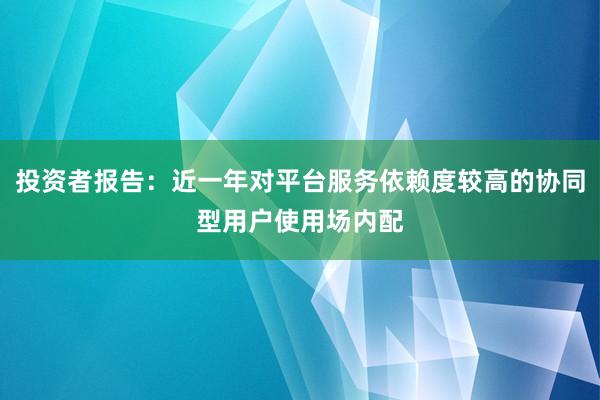 投资者报告：近一年对平台服务依赖度较高的协同型用户使用场内配