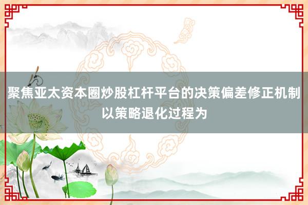 聚焦亚太资本圈炒股杠杆平台的决策偏差修正机制以策略退化过程为
