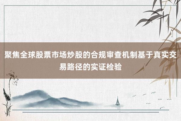 聚焦全球股票市场炒股的合规审查机制基于真实交易路径的实证检验
