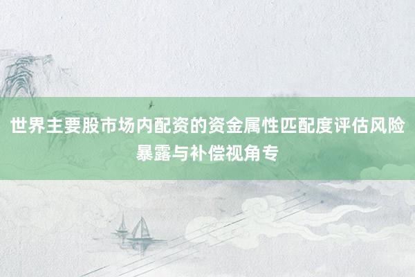 世界主要股市场内配资的资金属性匹配度评估风险暴露与补偿视角专