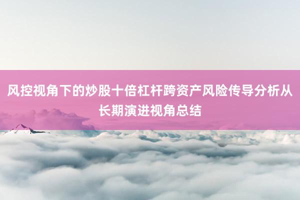 风控视角下的炒股十倍杠杆跨资产风险传导分析从长期演进视角总结