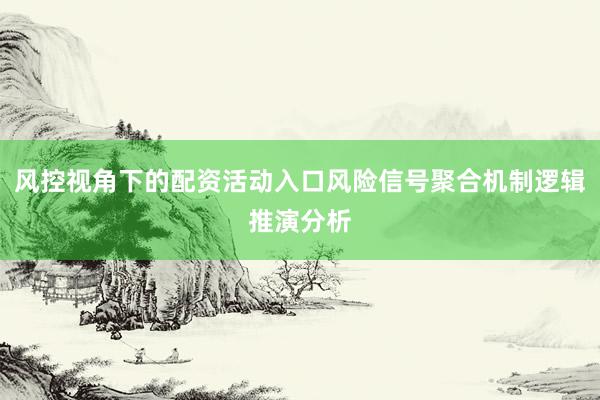 风控视角下的配资活动入口风险信号聚合机制逻辑推演分析