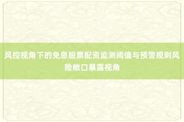 风控视角下的免息股票配资监测阈值与预警规则风险敞口暴露视角