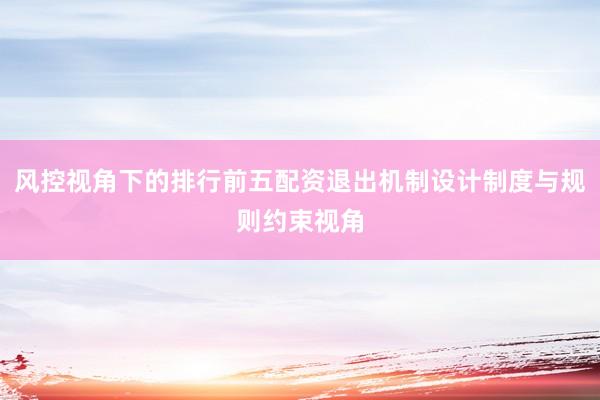 风控视角下的排行前五配资退出机制设计制度与规则约束视角