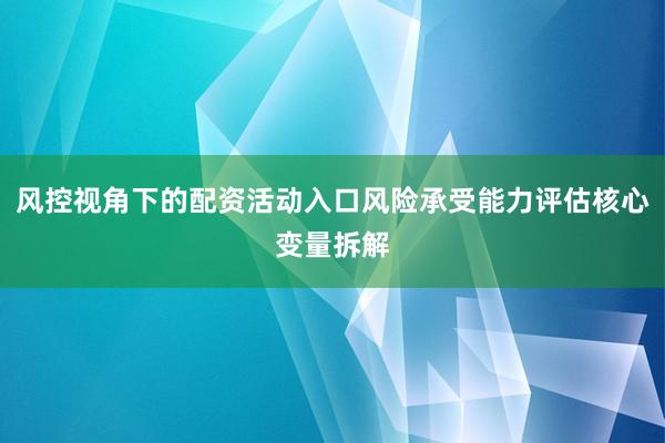 风控视角下的配资活动入口风险承受能力评估核心变量拆解