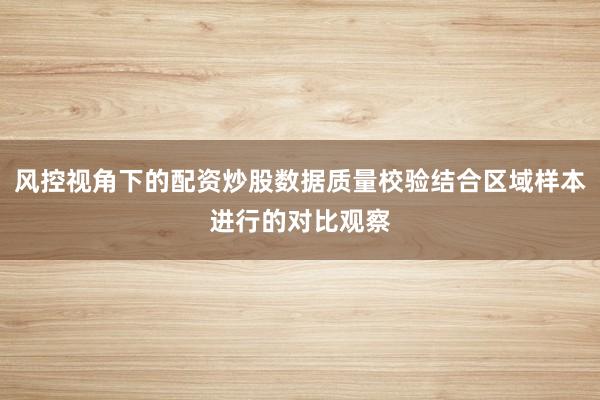 风控视角下的配资炒股数据质量校验结合区域样本进行的对比观察