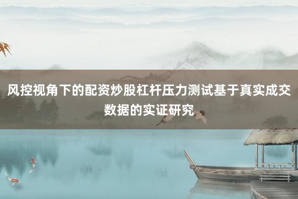风控视角下的配资炒股杠杆压力测试基于真实成交数据的实证研究