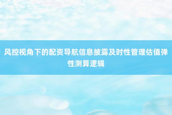 风控视角下的配资导航信息披露及时性管理估值弹性测算逻辑