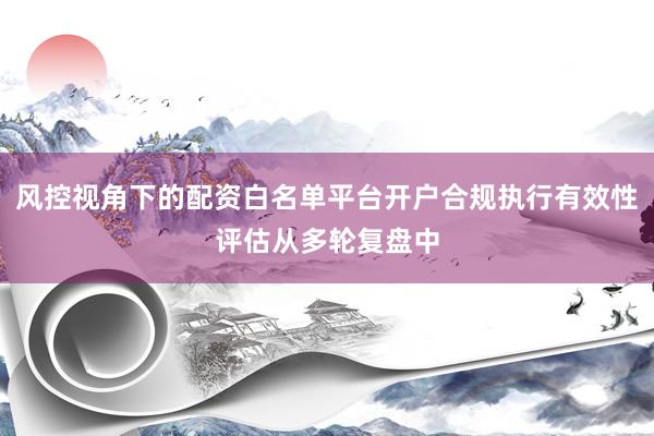 风控视角下的配资白名单平台开户合规执行有效性评估从多轮复盘中