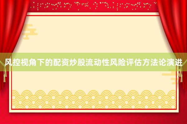 风控视角下的配资炒股流动性风险评估方法论演进