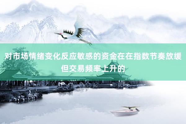对市场情绪变化反应敏感的资金在在指数节奏放缓但交易频率上升的