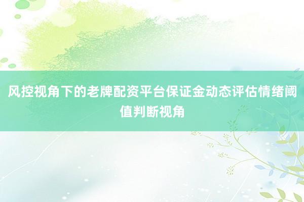风控视角下的老牌配资平台保证金动态评估情绪阈值判断视角