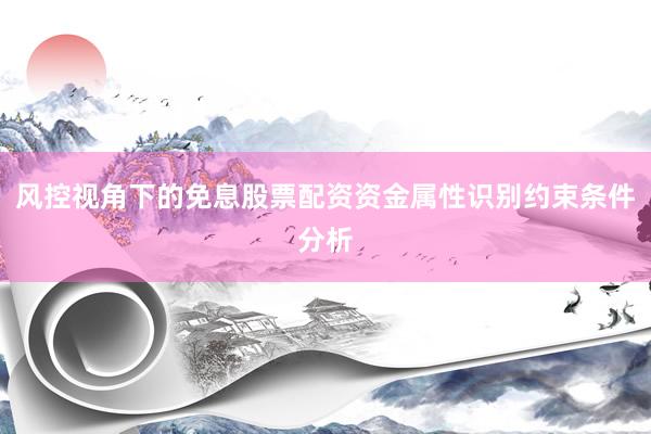 风控视角下的免息股票配资资金属性识别约束条件分析