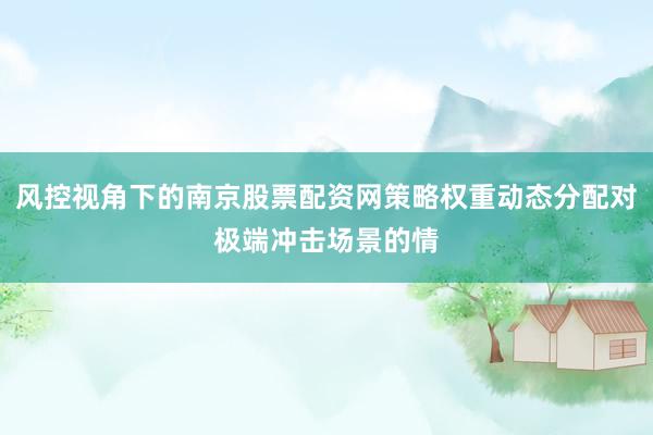风控视角下的南京股票配资网策略权重动态分配对极端冲击场景的情