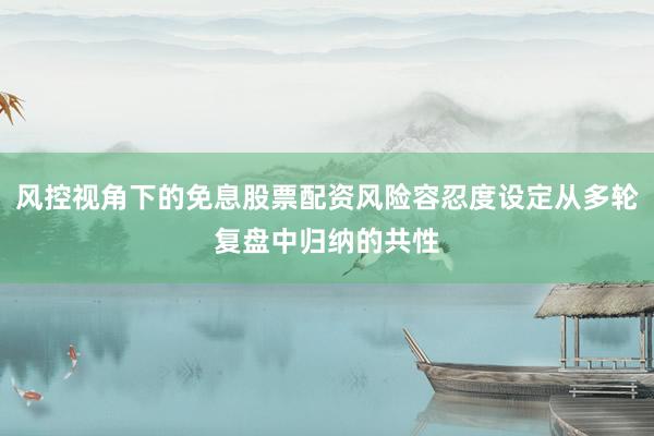 风控视角下的免息股票配资风险容忍度设定从多轮复盘中归纳的共性