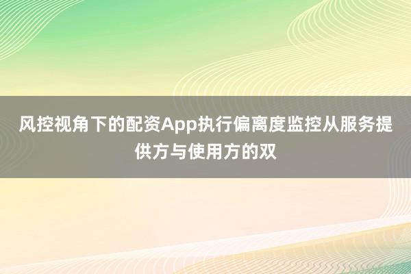风控视角下的配资App执行偏离度监控从服务提供方与使用方的双