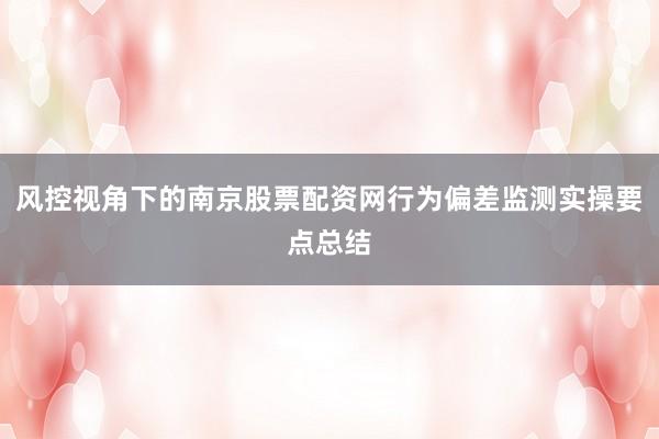 风控视角下的南京股票配资网行为偏差监测实操要点总结