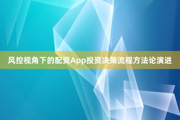 风控视角下的配资App投资决策流程方法论演进