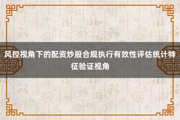 风控视角下的配资炒股合规执行有效性评估统计特征验证视角