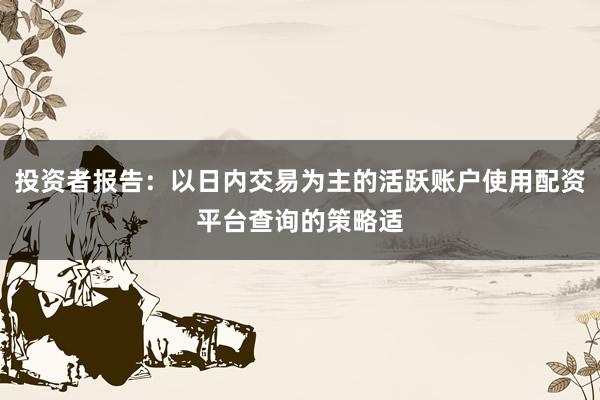 投资者报告：以日内交易为主的活跃账户使用配资平台查询的策略适