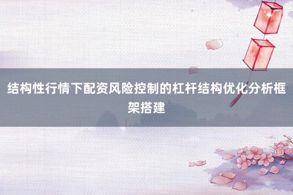 结构性行情下配资风险控制的杠杆结构优化分析框架搭建