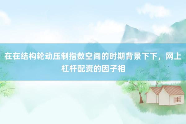 在在结构轮动压制指数空间的时期背景下下，网上杠杆配资的因子相