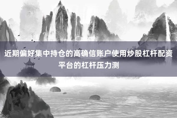 近期偏好集中持仓的高确信账户使用炒股杠杆配资平台的杠杆压力测