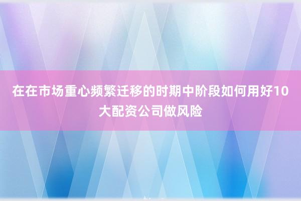 在在市场重心频繁迁移的时期中阶段如何用好10大配资公司做风险