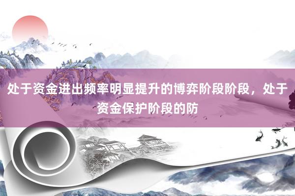 处于资金进出频率明显提升的博弈阶段阶段，处于资金保护阶段的防
