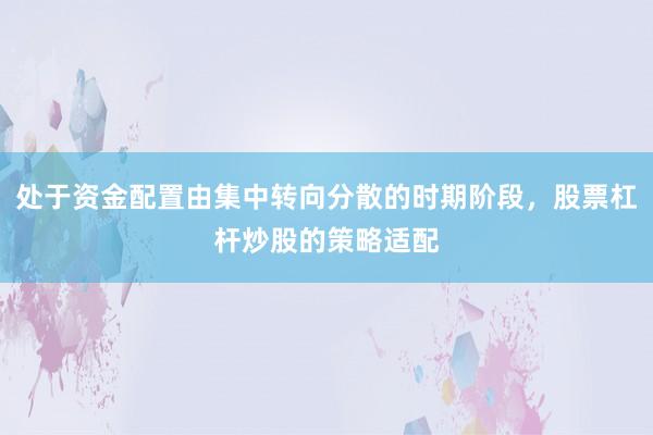 处于资金配置由集中转向分散的时期阶段，股票杠杆炒股的策略适配